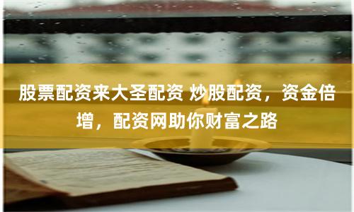 股票配资来大圣配资 炒股配资，资金倍增，配资网助你财富之路