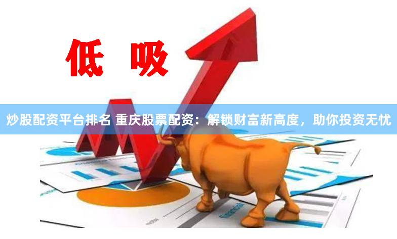 炒股配资平台排名 重庆股票配资：解锁财富新高度，助你投资无忧