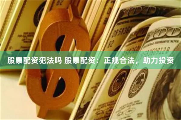 股票配资犯法吗 股票配资：正规合法，助力投资