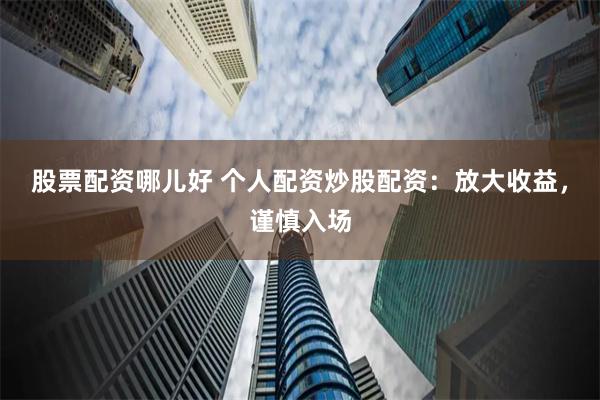股票配资哪儿好 个人配资炒股配资：放大收益，谨慎入场