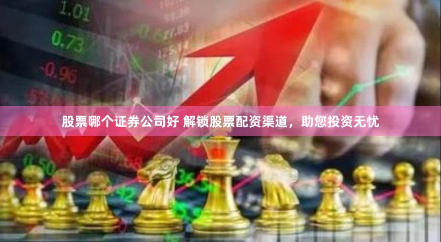 股票哪个证券公司好 解锁股票配资渠道，助您投资无忧