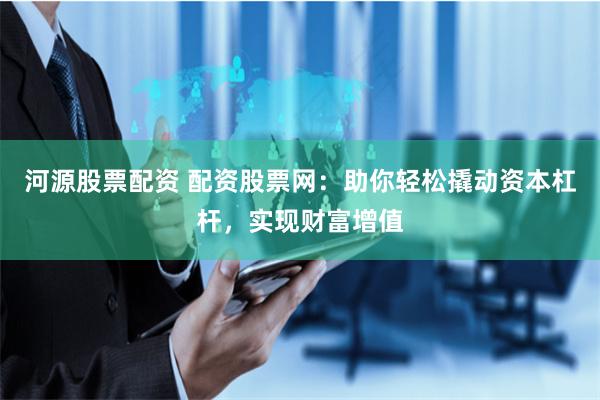 河源股票配资 配资股票网：助你轻松撬动资本杠杆，实现财富增值