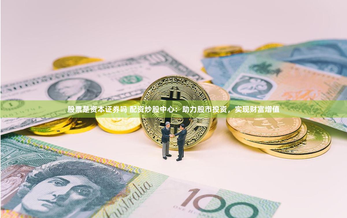 股票是资本证券吗 配资炒股中心：助力股市投资，实现财富增值