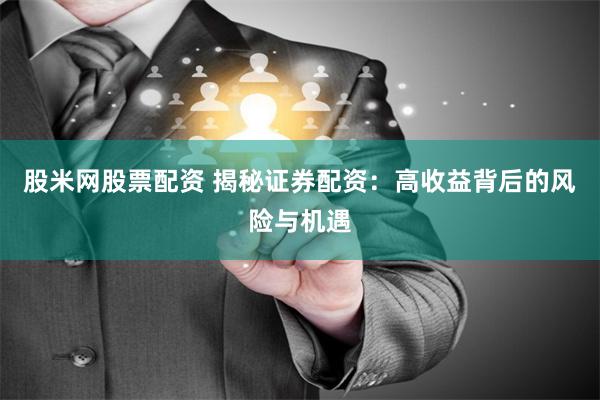 股米网股票配资 揭秘证券配资：高收益背后的风险与机遇
