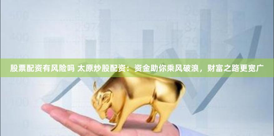 股票配资有风险吗 太原炒股配资：资金助你乘风破浪，财富之路更宽广