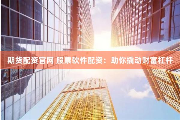 期货配资官网 股票软件配资：助你撬动财富杠杆
