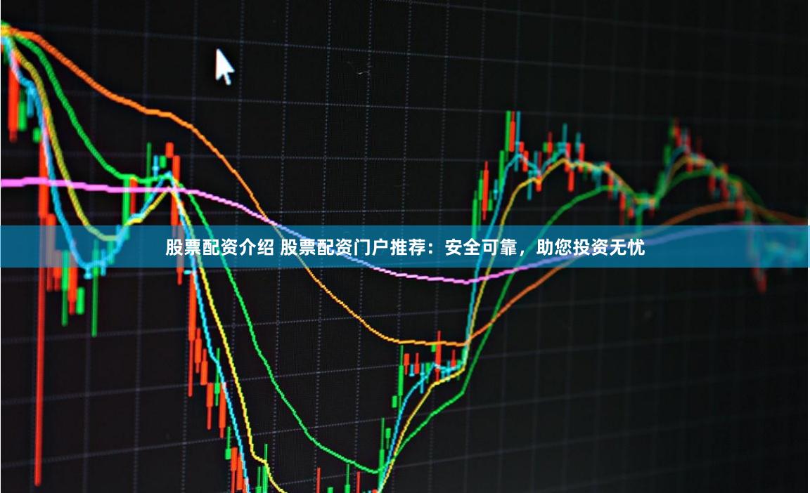 股票配资介绍 股票配资门户推荐：安全可靠，助您投资无忧