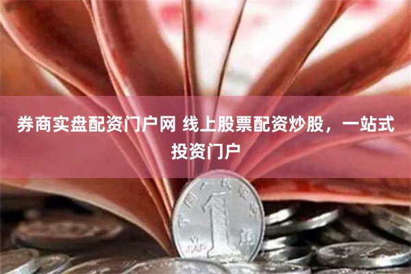 券商实盘配资门户网 线上股票配资炒股，一站式投资门户