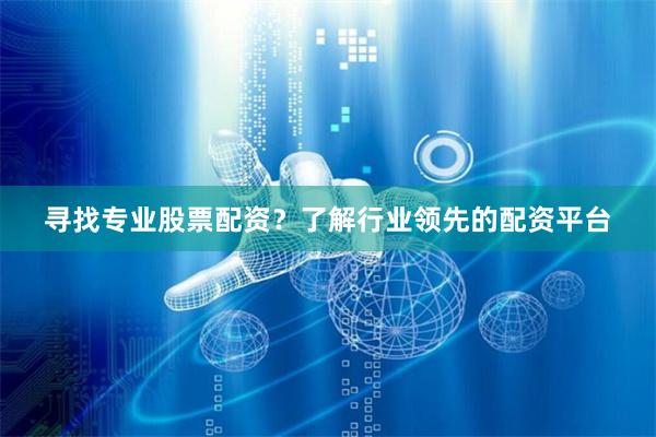 寻找专业股票配资？了解行业领先的配资平台