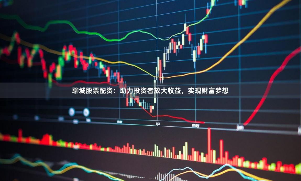 聊城股票配资：助力投资者放大收益，实现财富梦想
