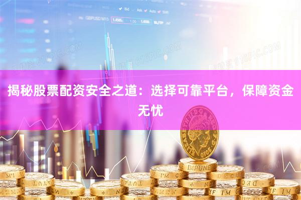 揭秘股票配资安全之道：选择可靠平台，保障资金无忧