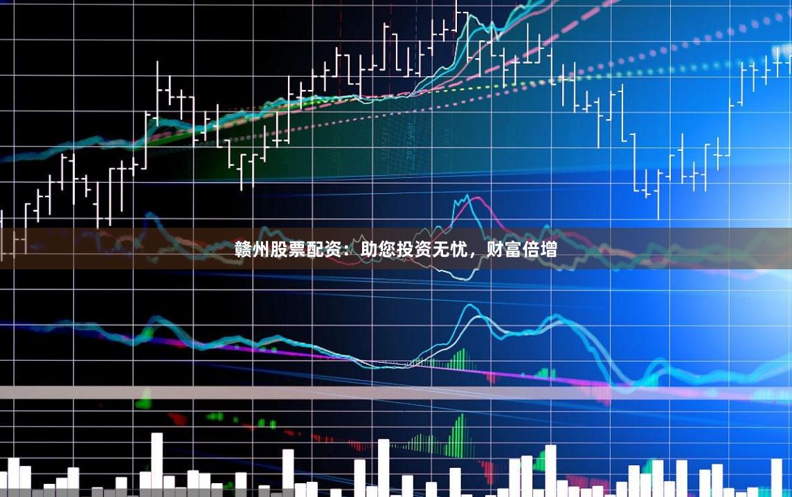 赣州股票配资：助您投资无忧，财富倍增