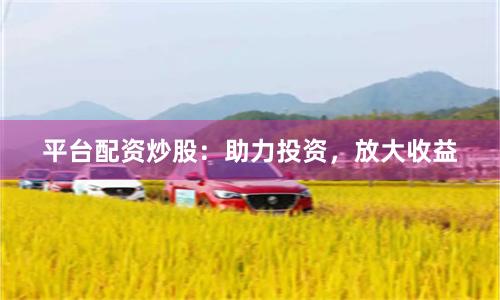 平台配资炒股：助力投资，放大收益