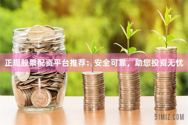 正规股票配资平台推荐：安全可靠，助您投资无忧
