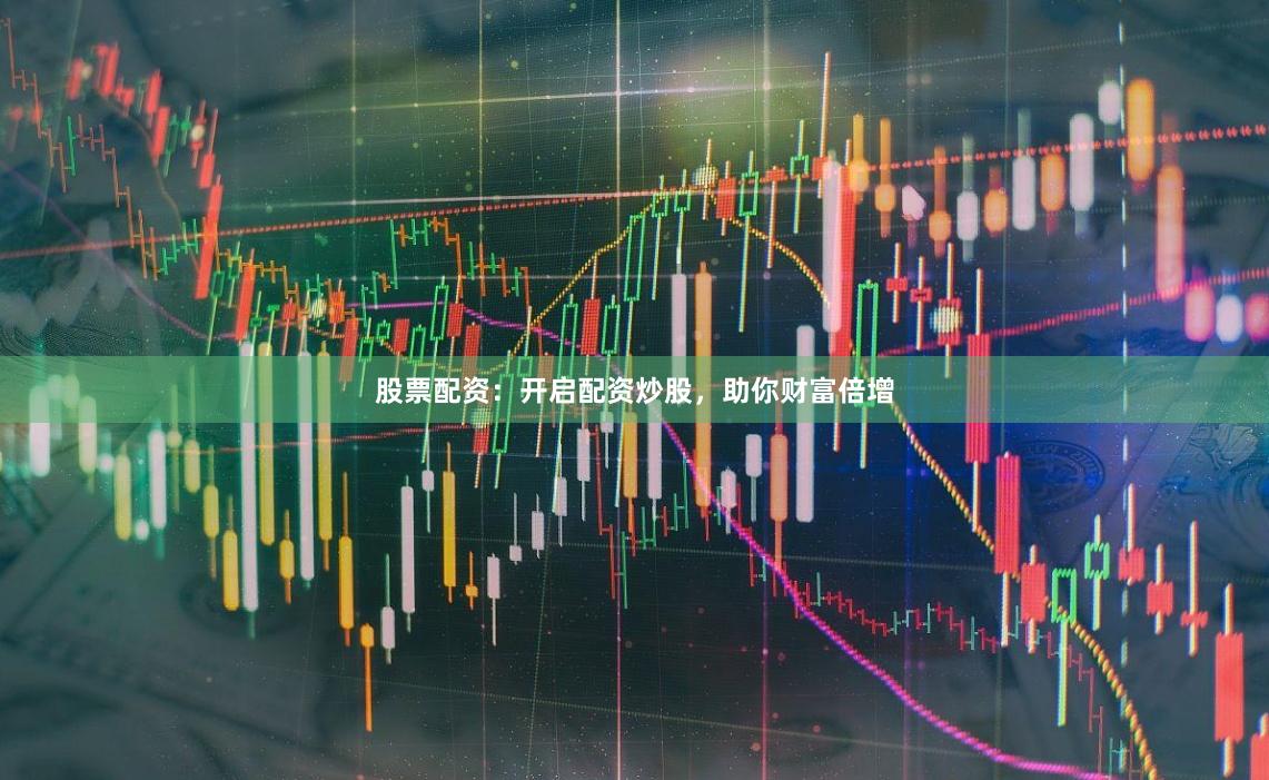 股票配资：开启配资炒股，助你财富倍增