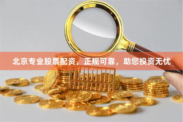北京专业股票配资，正规可靠，助您投资无忧