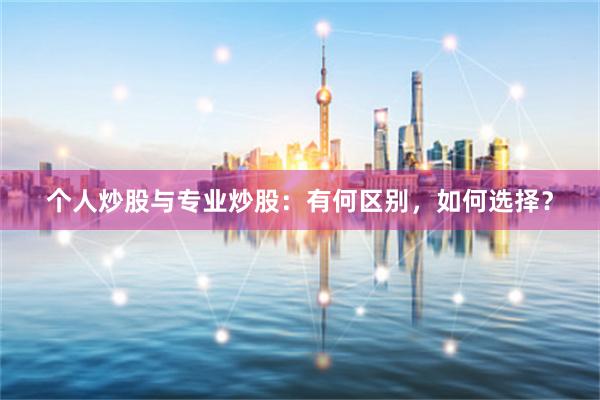 个人炒股与专业炒股：有何区别，如何选择？