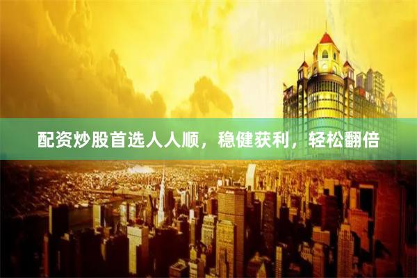 配资炒股首选人人顺，稳健获利，轻松翻倍