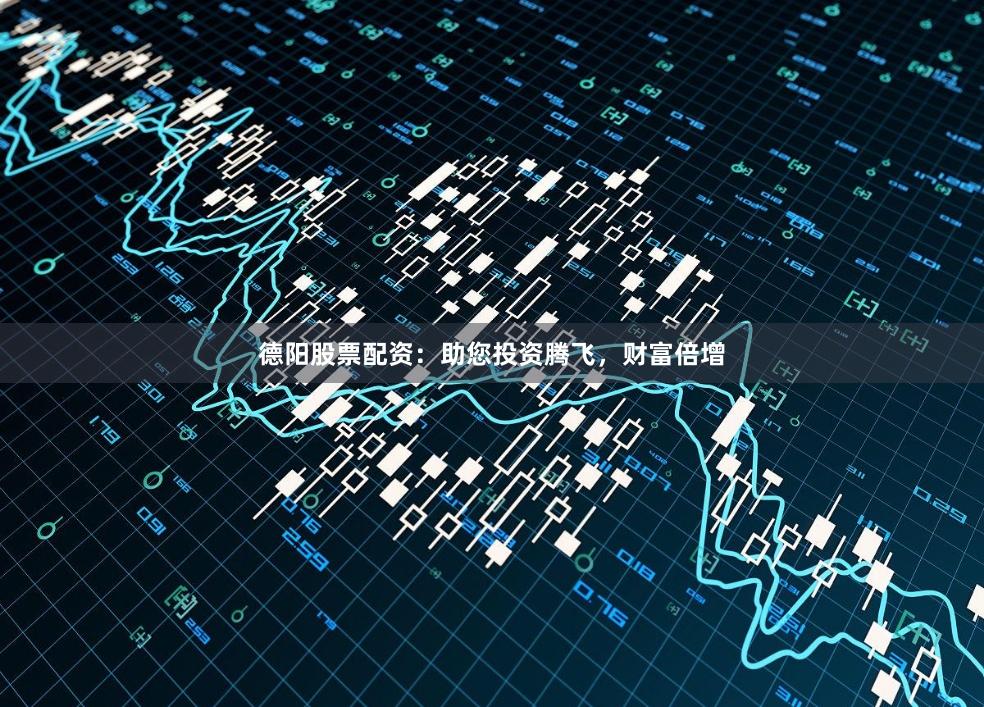 德阳股票配资：助您投资腾飞，财富倍增