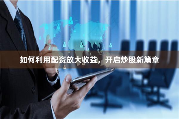 如何利用配资放大收益，开启炒股新篇章