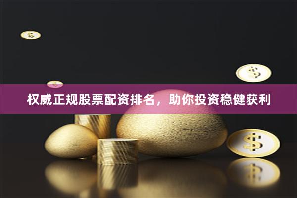 权威正规股票配资排名，助你投资稳健获利