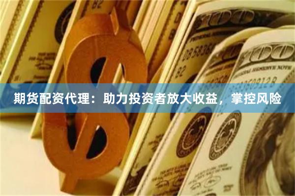 期货配资代理：助力投资者放大收益，掌控风险