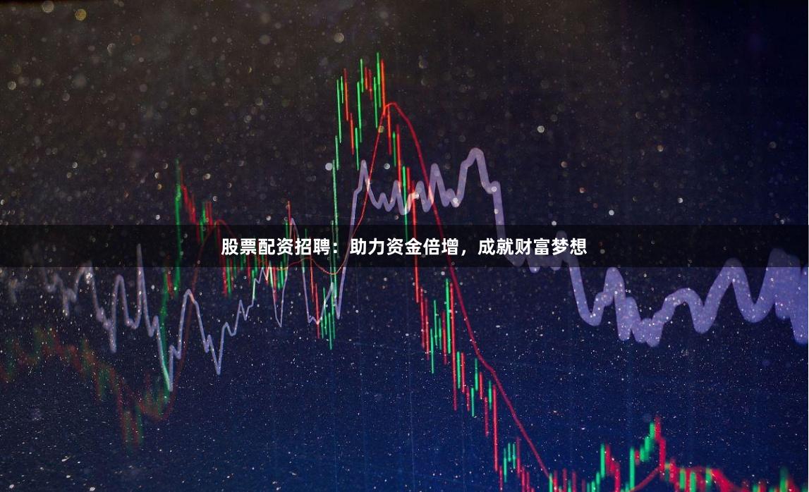 股票配资招聘：助力资金倍增，成就财富梦想