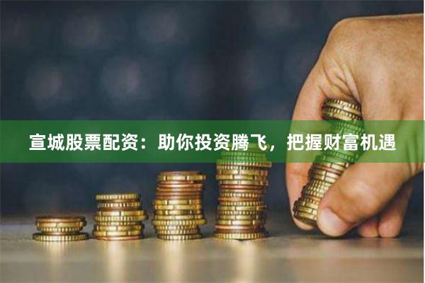宣城股票配资：助你投资腾飞，把握财富机遇