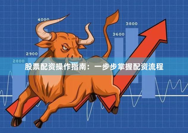 股票配资操作指南：一步步掌握配资流程