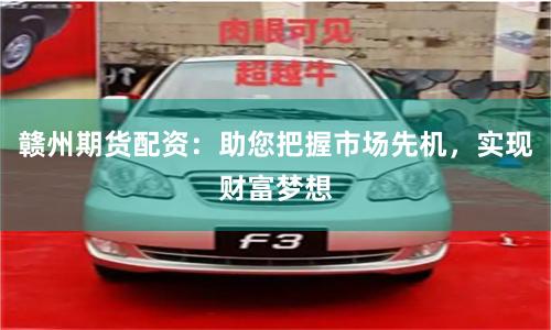 赣州期货配资：助您把握市场先机，实现财富梦想