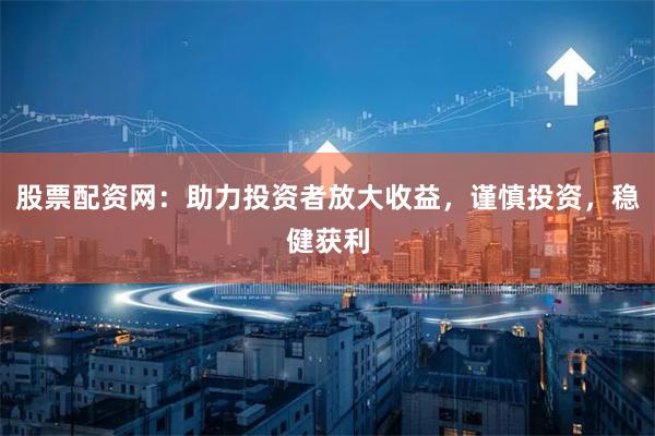 股票配资网：助力投资者放大收益，谨慎投资，稳健获利