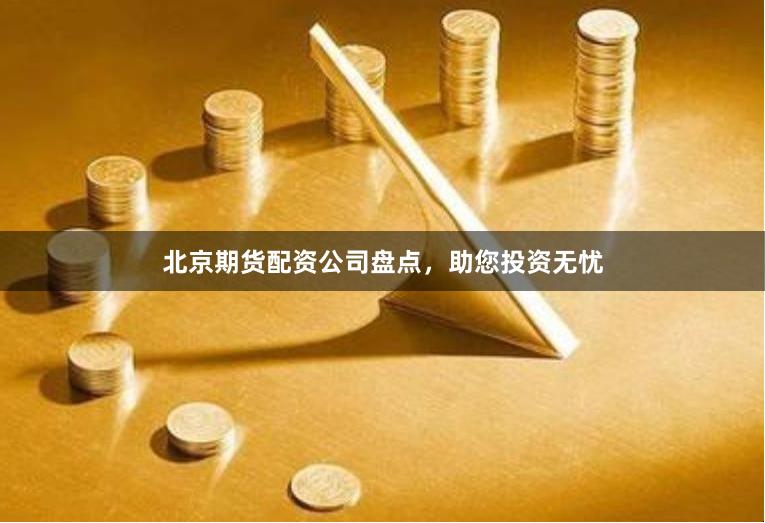 北京期货配资公司盘点，助您投资无忧