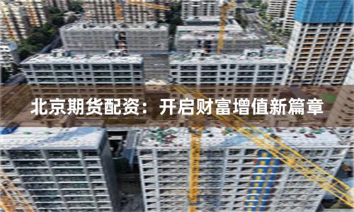 北京期货配资：开启财富增值新篇章