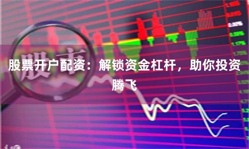股票开户配资：解锁资金杠杆，助你投资腾飞