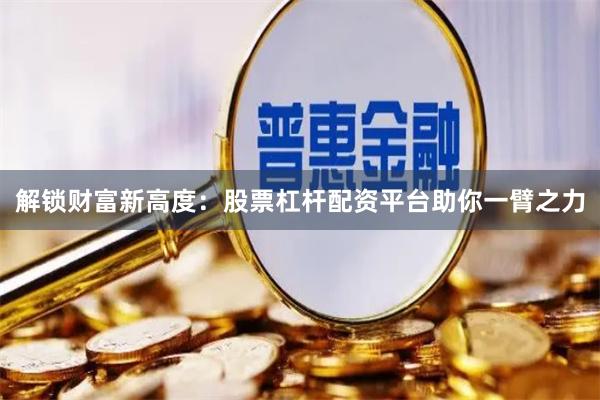 解锁财富新高度：股票杠杆配资平台助你一臂之力