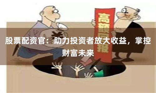 股票配资官：助力投资者放大收益，掌控财富未来