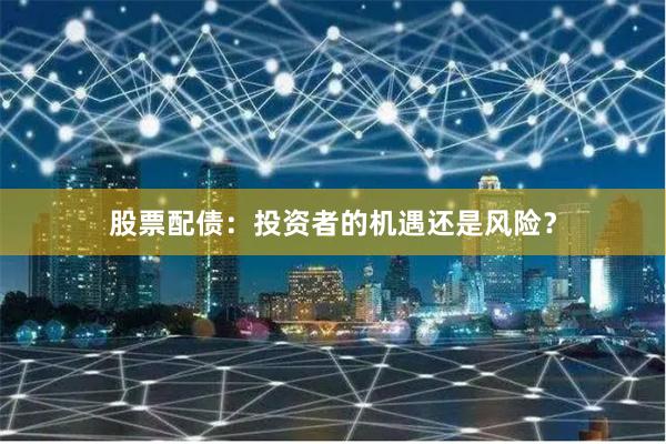 股票配债：投资者的机遇还是风险？