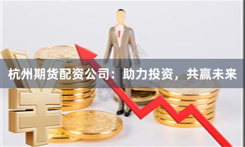 杭州期货配资公司：助力投资，共赢未来
