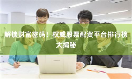 解锁财富密码！权威股票配资平台排行榜大揭秘