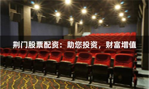 荆门股票配资：助您投资，财富增值