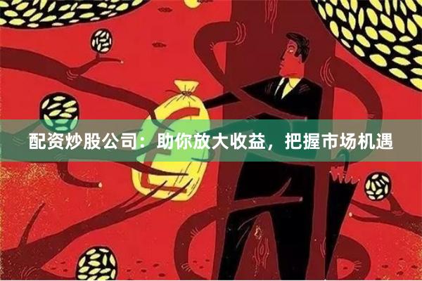 配资炒股公司：助你放大收益，把握市场机遇