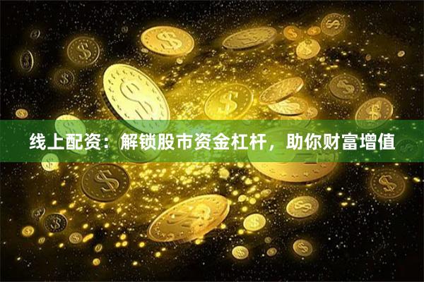 线上配资：解锁股市资金杠杆，助你财富增值