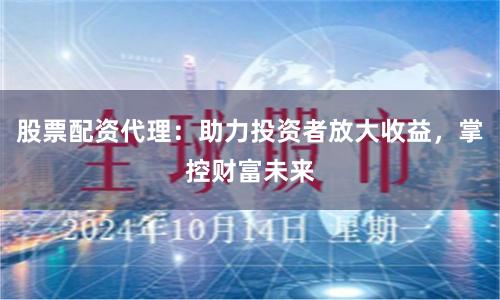 股票配资代理：助力投资者放大收益，掌控财富未来