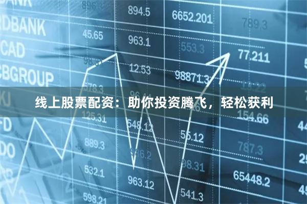 线上股票配资：助你投资腾飞，轻松获利