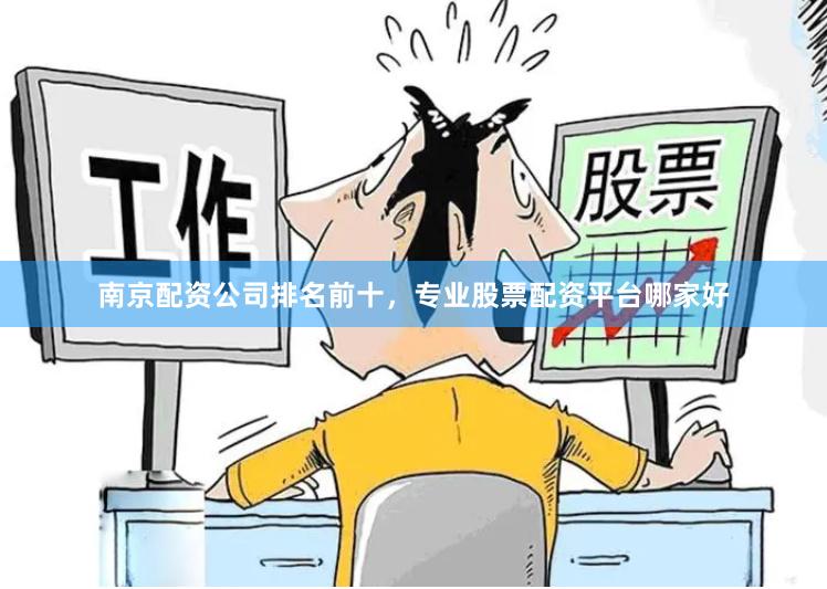 南京配资公司排名前十，专业股票配资平台哪家好