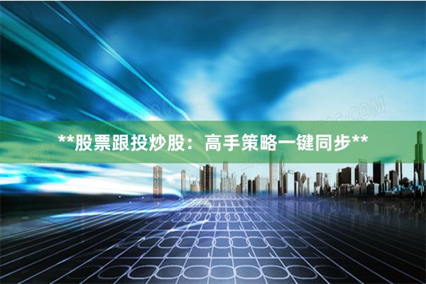 **股票跟投炒股：高手策略一键同步**