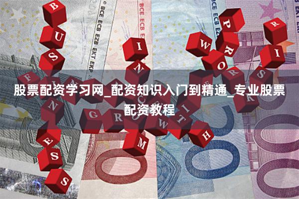 股票配资学习网_配资知识入门到精通_专业股票配资教程