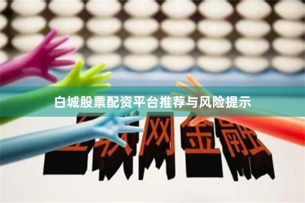 白城股票配资平台推荐与风险提示