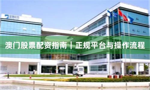 澳门股票配资指南｜正规平台与操作流程