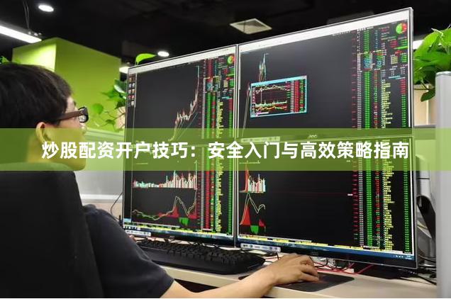 炒股配资开户技巧：安全入门与高效策略指南